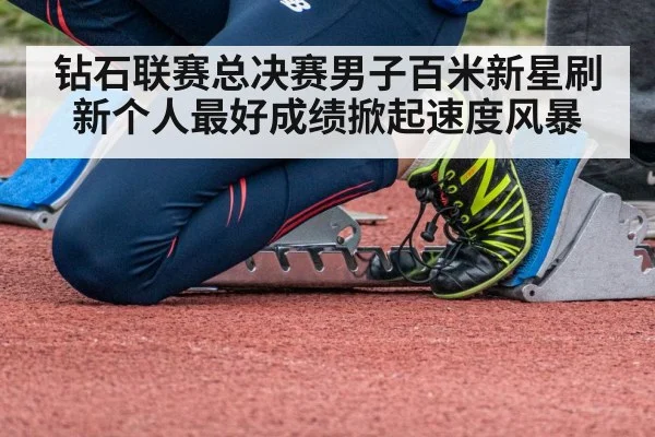 钻石联赛总决赛男子百米新星刷新个人最好成绩掀起速度风暴