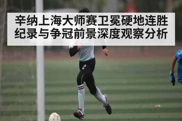 辛纳上海大师赛卫冕硬地连胜纪录与争冠前景深度观察分析