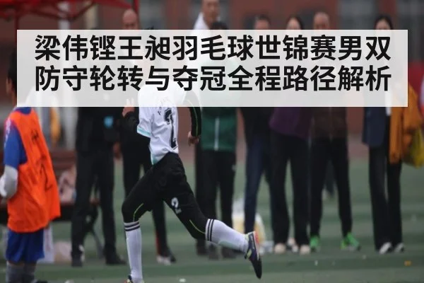 梁伟铿王昶羽毛球世锦赛男双防守轮转与夺冠全程路径解析