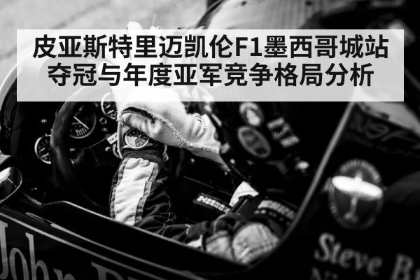 皮亚斯特里迈凯伦F1墨西哥城站夺冠与年度亚军竞争格局分析