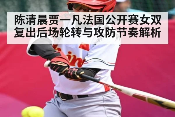陈清晨贾一凡法国公开赛女双复出后场轮转与攻防节奏解析