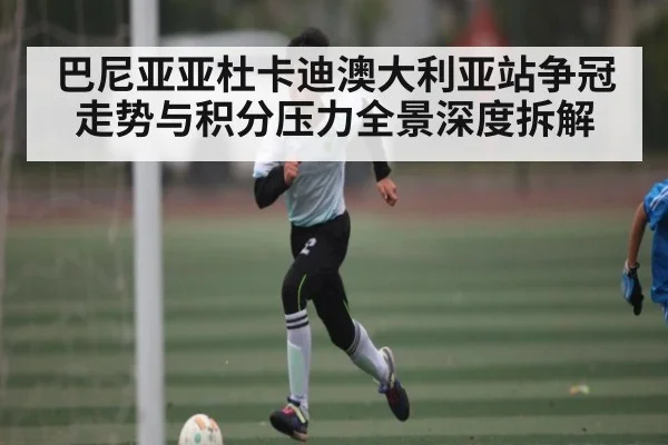 巴尼亚亚杜卡迪澳大利亚站争冠走势与积分压力全景深度拆解